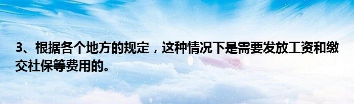 3、根据各个地方的规定，这种情况下是需要发放工资和缴交社保等费用的。