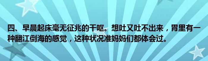 四、早晨起床毫无征兆的干呕。想吐又吐不出来，胃里有一种翻江倒海的感觉，这种状况准妈妈们都体会过。