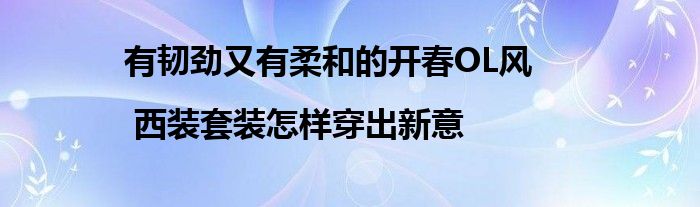 有韧劲又有柔和的开春OL风 | 西装套装怎样穿出新意