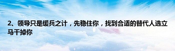 2、领导只是缓兵之计，先稳住你，找到合适的替代人选立马干掉你