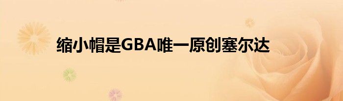 缩小帽是GBA唯一原创塞尔达