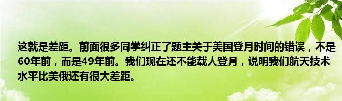 这就是差距。前面很多同学纠正了题主关于美国登月时间的错误，不是60年前，而是49年前。我们现在还不能载人登月，说明我们航天技术水平比美俄还有很大差距。