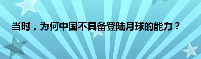 当时，为何中国不具备登陆月球的能力？