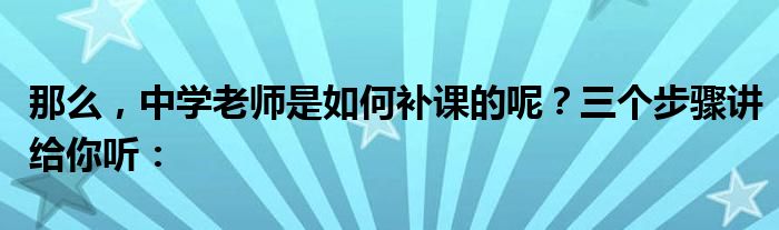 那么，中学老师是如何补课的呢？三个步骤讲给你听：