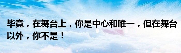 毕竟，在舞台上，你是中心和唯一，但在舞台以外，你不是！