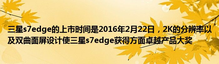 三星s7edge的上市时间是2016年2月22日，2K的分辨率以及双曲面屏设计使三星s7edge获得方面卓越产品大奖