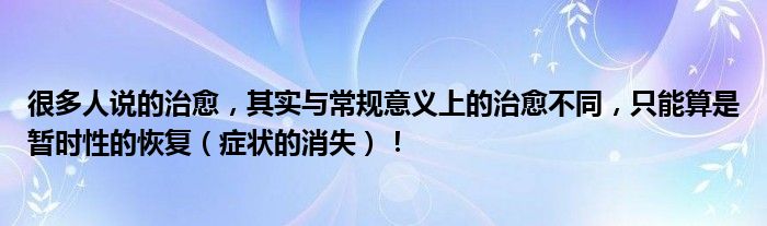 很多人说的治愈，其实与常规意义上的治愈不同，只能算是暂时性的恢复（症状的消失）！