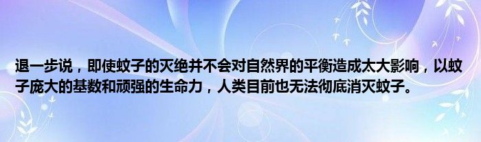 退一步说，即使蚊子的灭绝并不会对自然界的平衡造成太大影响，以蚊子庞大的基数和顽强的生命力，人类目前也无法彻底消灭蚊子。