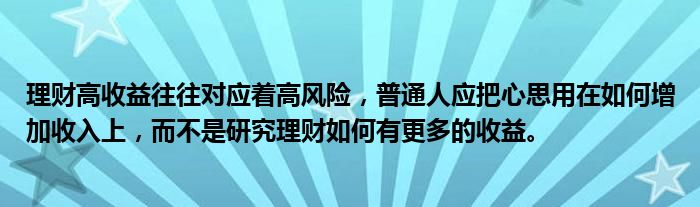 理财高收益往往对应着高风险，普通人应把心思用在如何增加收入上，而不是研究理财如何有更多的收益。