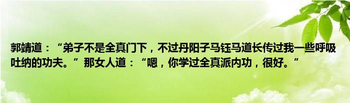 郭靖道：“弟子不是全真门下，不过丹阳子马钰马道长传过我一些呼吸吐纳的功夫。”那女人道：“嗯，你学过全真派内功，很好。”