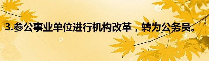 3.参公事业单位进行机构改革，转为公务员。