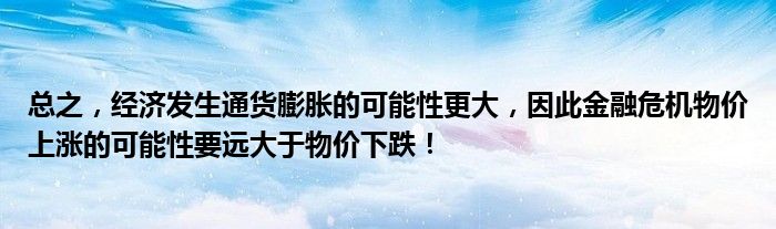 总之，经济发生通货膨胀的可能性更大，因此金融危机物价上涨的可能性要远大于物价下跌！