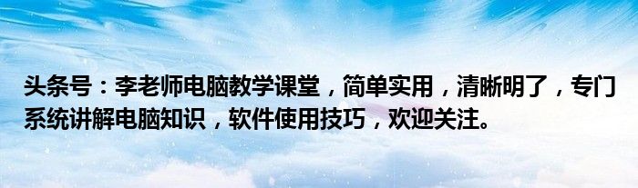 头条号：李老师电脑教学课堂，简单实用，清晰明了，专门系统讲解电脑知识，软件使用技巧，欢迎关注。