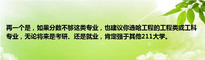 再一个是，如果分数不够这类专业，也建议你选哈工程的工程类或工科专业，无论将来是考研、还是就业，肯定强于其他211大学。