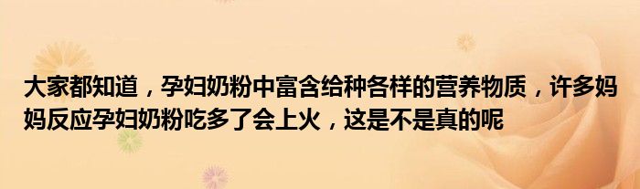 大家都知道，孕妇奶粉中富含给种各样的营养物质，许多妈妈反应孕妇奶粉吃多了会上火，这是不是真的呢