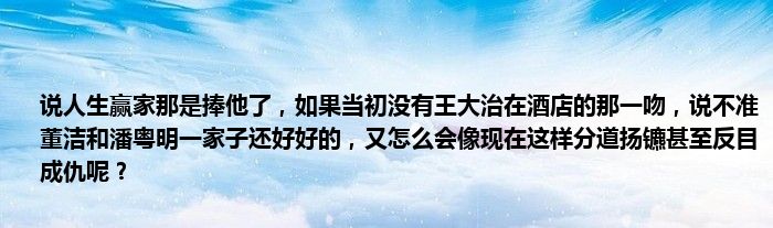 说人生赢家那是捧他了，如果当初没有王大治在酒店的那一吻，说不准董洁和潘粤明一家子还好好的，又怎么会像现在这样分道扬镳甚至反目成仇呢？