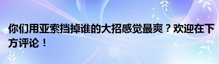 你们用亚索挡掉谁的大招感觉最爽？欢迎在下方评论！