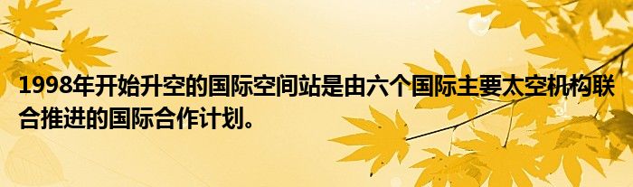 1998年开始升空的国际空间站是由六个国际主要太空机构联合推进的国际合作计划。