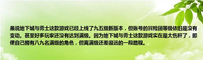 虽说地下城与勇士这款游戏已经上线了九五级新版本，但账号的冒险团等级依旧是没有变动。甚至好多玩家还没有达到满级。因为地下城与勇士这款游戏实在是太伤肝了，即使自己拥有八九名满级的角色，但离满级还差很远的一段路程。