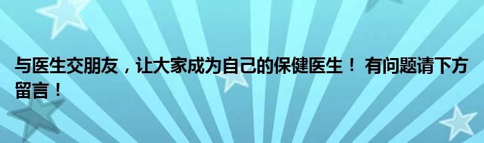 与医生交朋友，让大家成为自己的保健医生！ 有问题请下方留言！