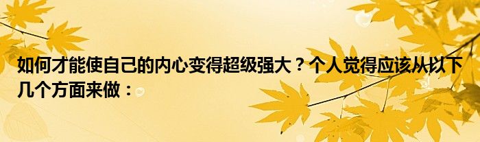 如何才能使自己的内心变得超级强大？个人觉得应该从以下几个方面来做：