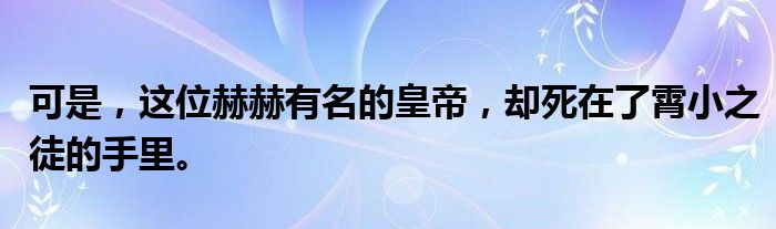 可是，这位赫赫有名的皇帝，却死在了霄小之徒的手里。