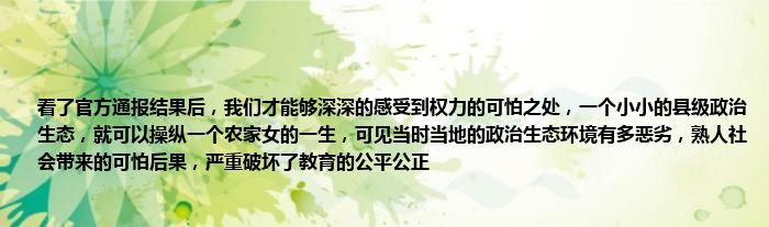 看了官方通报结果后，我们才能够深深的感受到权力的可怕之处，一个小小的县级政治生态，就可以操纵一个农家女的一生，可见当时当地的政治生态环境有多恶劣，熟人社会带来的可怕后果，严重破坏了教育的公平公正