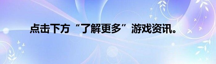 点击下方“了解更多”游戏资讯。