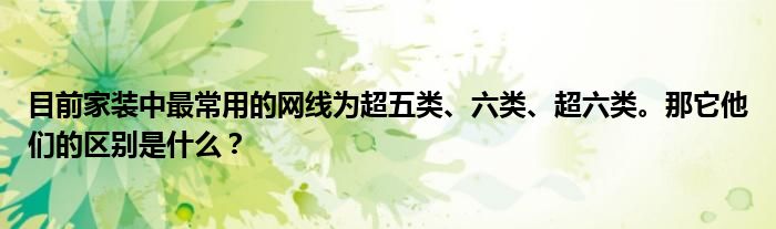 目前家装中最常用的网线为超五类、六类、超六类。那它他们的区别是什么？