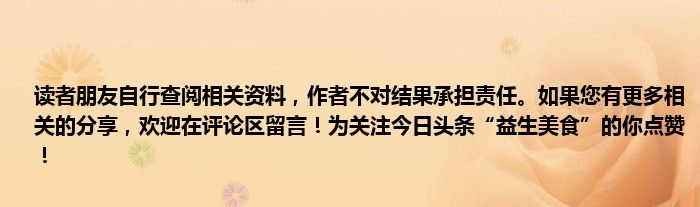 读者朋友自行查阅相关资料，作者不对结果承担责任。如果您有更多相关的分享，欢迎在评论区留言！为关注今日头条“益生美食”的你点赞！