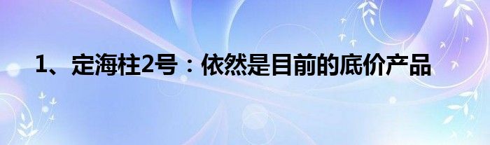 1、定海柱2号：依然是目前的底价产品