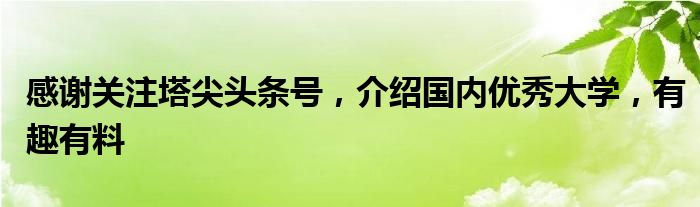 感谢关注塔尖头条号，介绍国内优秀大学，有趣有料