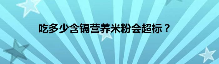 吃多少含镉营养米粉会超标？