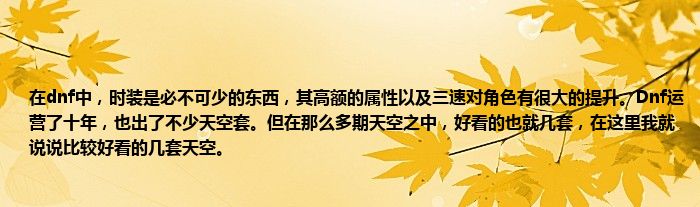 在dnf中，时装是必不可少的东西，其高额的属性以及三速对角色有很大的提升。Dnf运营了十年，也出了不少天空套。但在那么多期天空之中，好看的也就几套，在这里我就说说比较好看的几套天空。