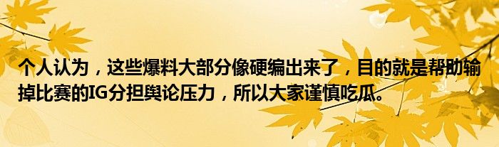 个人认为，这些爆料大部分像硬编出来了，目的就是帮助输掉比赛的IG分担舆论压力，所以大家谨慎吃瓜。