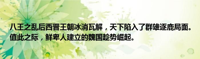 八王之乱后西晋王朝冰消瓦解，天下陷入了群雄逐鹿局面。值此之际，鲜卑人建立的魏国趁势崛起。