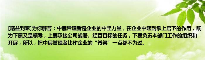 [精益到家]为你解答：中层管理者是企业的中坚力量，在企业中起到承上启下的作用，既为下属又是领导，上要承接公司战略、经营目标的任务，下要负责本部门工作的组织和开展，所以，把中层管理者比作企业的“脊梁”一点都不为过。