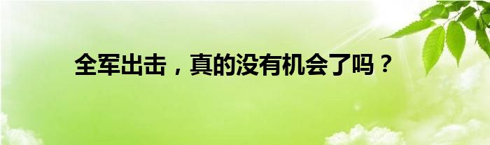 全军出击，真的没有机会了吗？