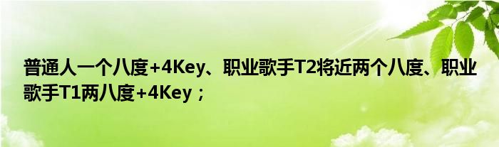 普通人一个八度+4Key、职业歌手T2将近两个八度、职业歌手T1两八度+4Key；