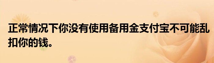 正常情况下你没有使用备用金支付宝不可能乱扣你的钱。