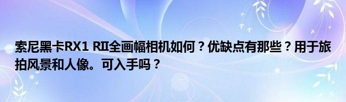 索尼黑卡RX1 RII全画幅相机如何？优缺点有那些？用于旅拍风景和人像。可入手吗？