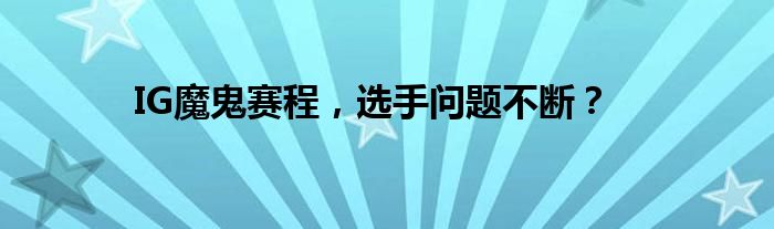 IG魔鬼赛程，选手问题不断？