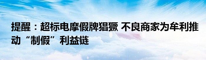 提醒：超标电摩假牌猖獗 不良商家为牟利推动“制假”利益链