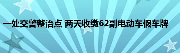 一处交警整治点 两天收缴62副电动车假车牌