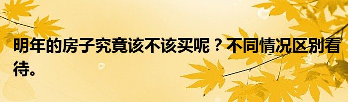 明年的房子究竟该不该买呢？不同情况区别看待。