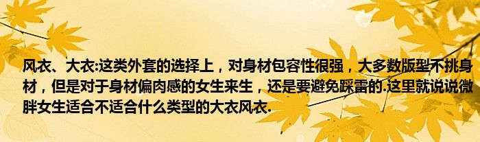 风衣、大衣:这类外套的选择上，对身材包容性很强，大多数版型不挑身材，但是对于身材偏肉感的女生来生，还是要避免踩雷的.这里就说说微胖女生适合不适合什么类型的大衣风衣.