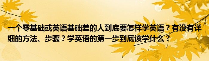 一个零基础或英语基础差的人到底要怎样学英语？有没有详细的方法、步骤？学英语的第一步到底该学什么？