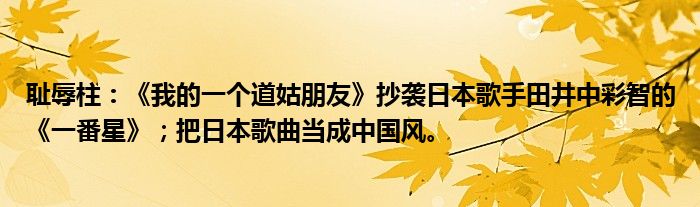 耻辱柱：《我的一个道姑朋友》抄袭日本歌手田井中彩智的《一番星》；把日本歌曲当成中国风。