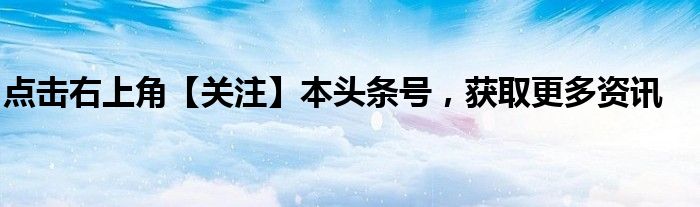 点击右上角【关注】本头条号，获取更多资讯