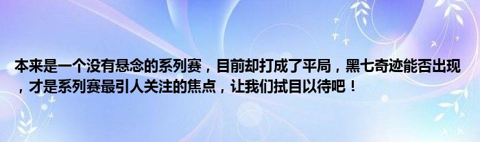 本来是一个没有悬念的系列赛，目前却打成了平局，黑七奇迹能否出现，才是系列赛最引人关注的焦点，让我们拭目以待吧！